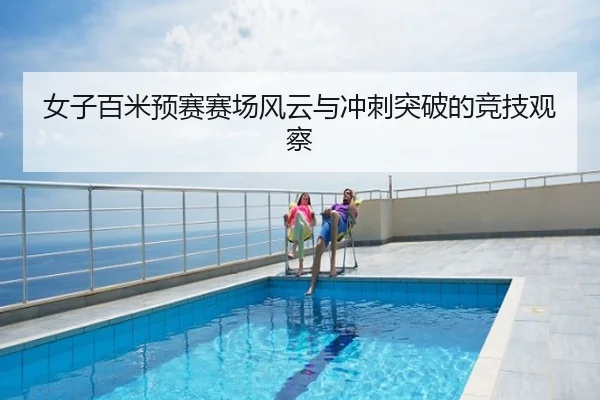 女子百米预赛赛场风云与冲刺突破的竞技观察