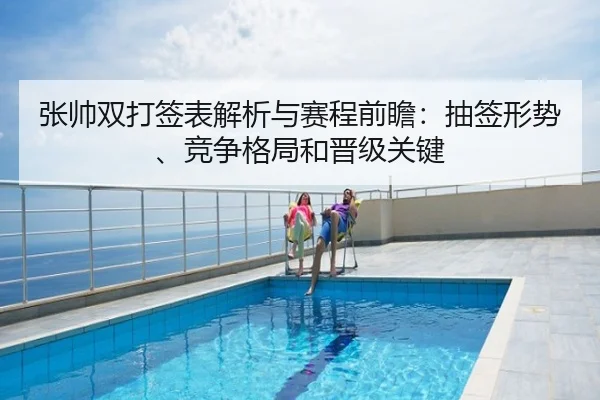张帅双打签表解析与赛程前瞻：抽签形势、竞争格局和晋级关键
