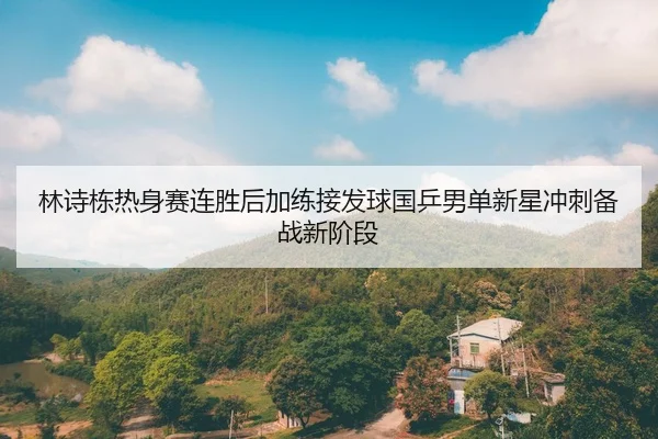林诗栋热身赛连胜后加练接发球国乒男单新星冲刺备战新阶段