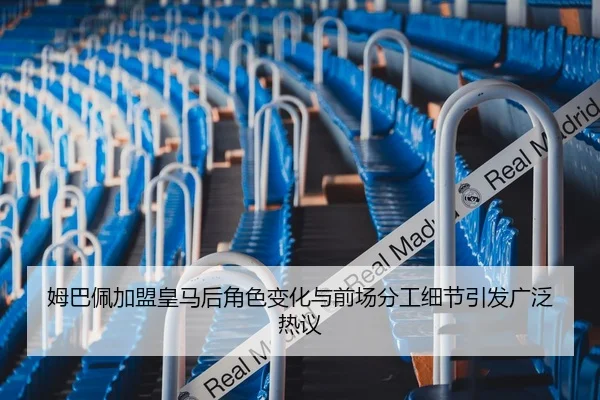 姆巴佩加盟皇马后角色变化与前场分工细节引发广泛热议