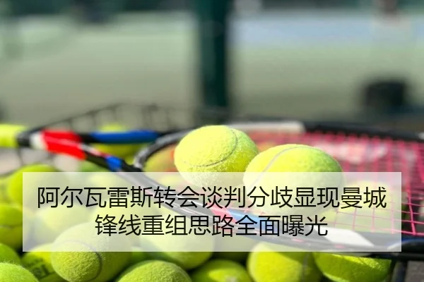 阿尔瓦雷斯转会谈判分歧显现曼城锋线重组思路全面曝光