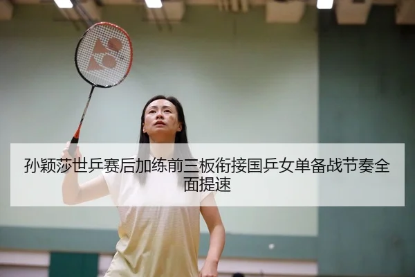 孙颖莎世乒赛后加练前三板衔接国乒女单备战节奏全面提速