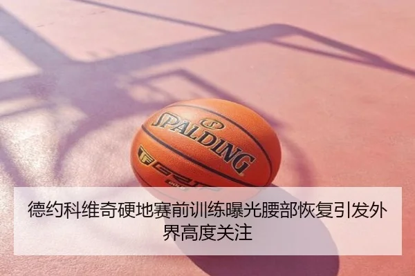 德约科维奇硬地赛前训练曝光腰部恢复引发外界高度关注