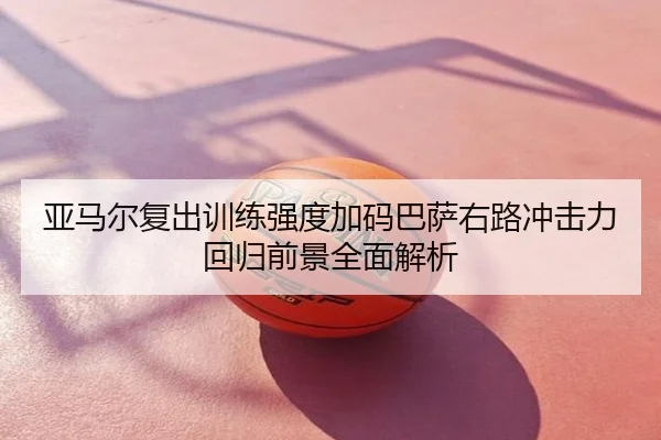 亚马尔复出训练强度加码巴萨右路冲击力回归前景全面解析