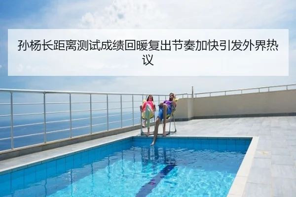 孙杨长距离测试成绩回暖复出节奏加快引发外界热议